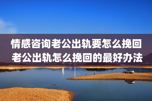 情感咨询老公出轨要怎么挽回 老公出轨怎么挽回的最好办法