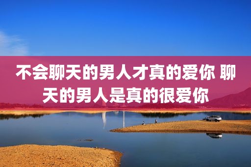 不会聊天的男人才真的爱你 聊天的男人是真的很爱你
