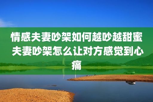 情感夫妻吵架如何越吵越甜蜜 夫妻吵架怎么让对方感觉到心痛