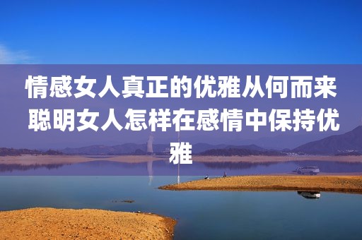 情感女人真正的优雅从何而来 聪明女人怎样在感情中保持优雅