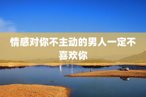 情感对你不主动的男人一定不喜欢你