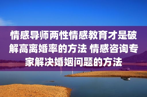 情感导师两性情感教育才是破解高离婚率的方法 情感咨询专家解决婚姻问题的方法