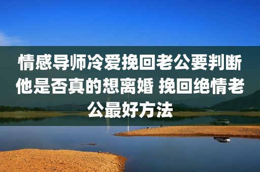 情感导师冷爱挽回老公要判断他是否真的想离婚 挽回绝情老公最好方法