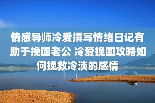 情感导师冷爱撰写情绪日记有助于挽回老公 冷爱挽回攻略如何挽救冷淡的感情