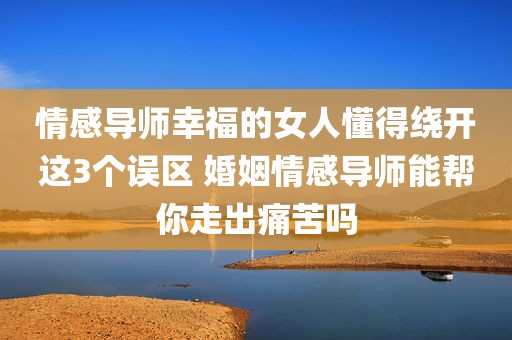 情感导师幸福的女人懂得绕开这3个误区 婚姻情感导师能帮你走出痛苦吗