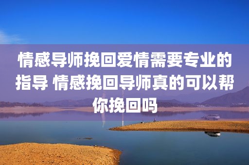 情感导师挽回爱情需要专业的指导 情感挽回导师真的可以帮你挽回吗
