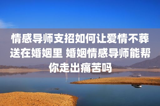 情感导师支招如何让爱情不葬送在婚姻里 婚姻情感导师能帮你走出痛苦吗