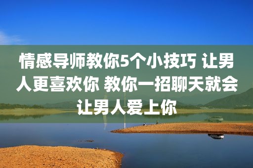 情感导师教你5个小技巧 让男人更喜欢你 教你一招聊天就会让男人爱上你