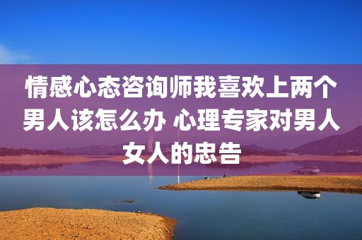 情感心态咨询师我喜欢上两个男人该怎么办 心理专家对男人女人的忠告