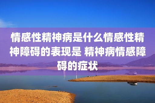 情感性精神病是什么情感性精神障碍的表现是 精神病情感障碍的症状