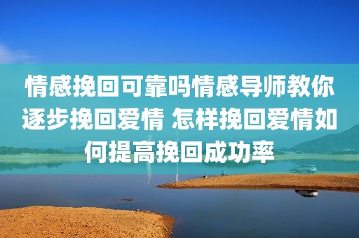 情感挽回可靠吗情感导师教你逐步挽回爱情 怎样挽回爱情如何提高挽回成功率