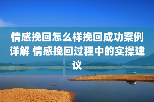 情感挽回怎么样挽回成功案例详解 情感挽回过程中的实操建议