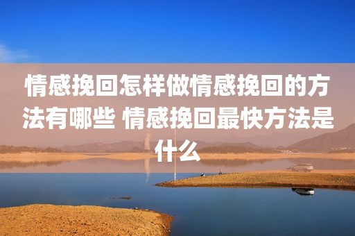 情感挽回怎样做情感挽回的方法有哪些 情感挽回最快方法是什么