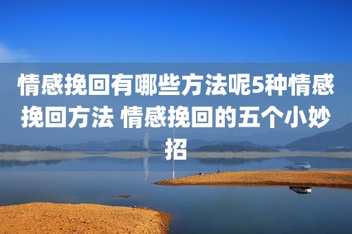 情感挽回有哪些方法呢5种情感挽回方法 情感挽回的五个小妙招