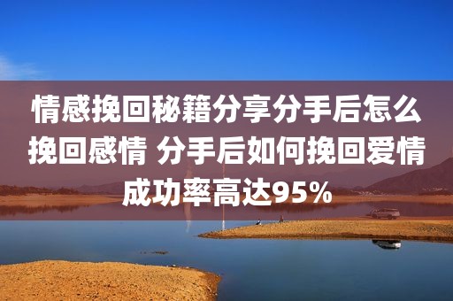 情感挽回秘籍分享分手后怎么挽回感情 分手后如何挽回爱情成功率高达95%