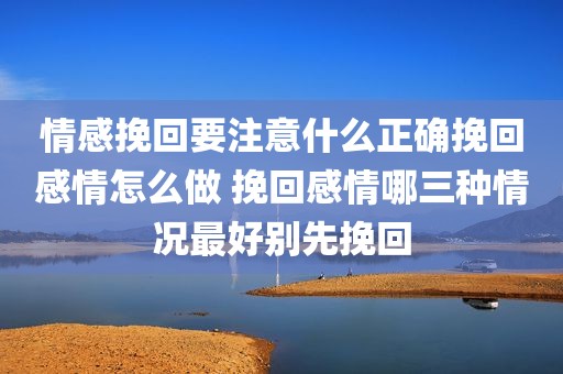 情感挽回要注意什么正确挽回感情怎么做 挽回感情哪三种情况最好别先挽回