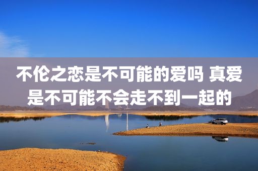 不伦之恋是不可能的爱吗 真爱是不可能不会走不到一起的