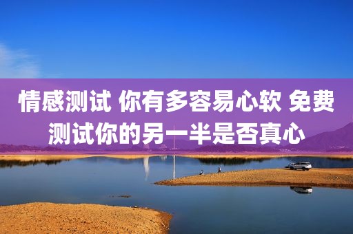 情感测试 你有多容易心软 免费测试你的另一半是否真心