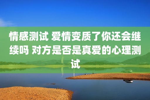 情感测试 爱情变质了你还会继续吗 对方是否是真爱的心理测试