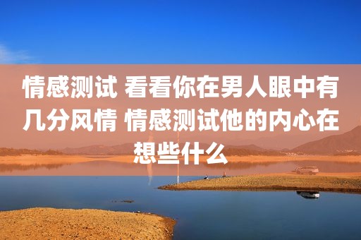 情感测试 看看你在男人眼中有几分风情 情感测试他的内心在想些什么