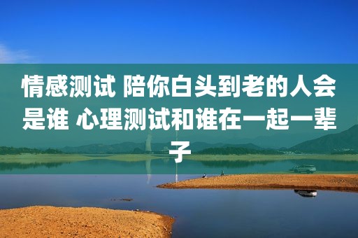 情感测试 陪你白头到老的人会是谁 心理测试和谁在一起一辈子
