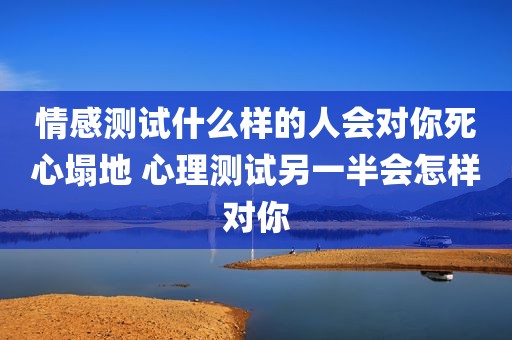 情感测试什么样的人会对你死心塌地 心理测试另一半会怎样对你