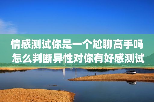情感测试你是一个尬聊高手吗 怎么判断异性对你有好感测试