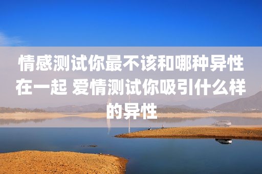 情感测试你最不该和哪种异性在一起 爱情测试你吸引什么样的异性