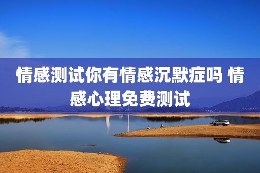 情感测试你有情感沉默症吗 情感心理免费测试