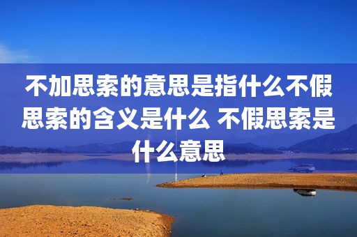 不加思索的意思是指什么不假思索的含义是什么 不假思索是什么意思