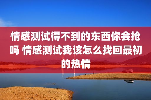 情感测试得不到的东西你会抢吗 情感测试我该怎么找回最初的热情