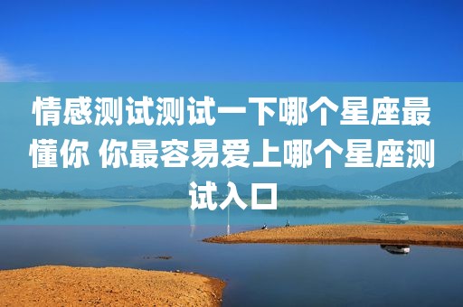 情感测试测试一下哪个星座最懂你 你最容易爱上哪个星座测试入口