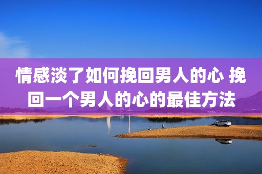 情感淡了如何挽回男人的心 挽回一个男人的心的最佳方法