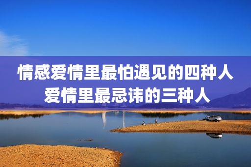 情感爱情里最怕遇见的四种人 爱情里最忌讳的三种人