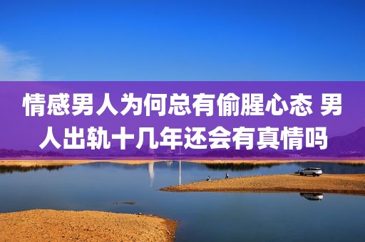 情感男人为何总有偷腥心态 男人出轨十几年还会有真情吗