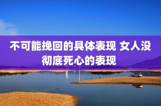 不可能挽回的具体表现 女人没彻底死心的表现 
