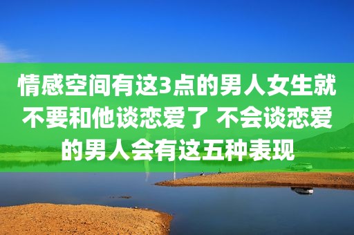 情感空间有这3点的男人女生就不要和他谈恋爱了 不会谈恋爱的男人会有这五种表现