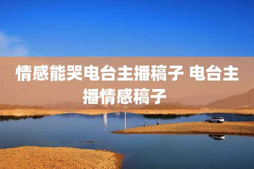 情感能哭电台主播稿子 电台主播情感稿子 