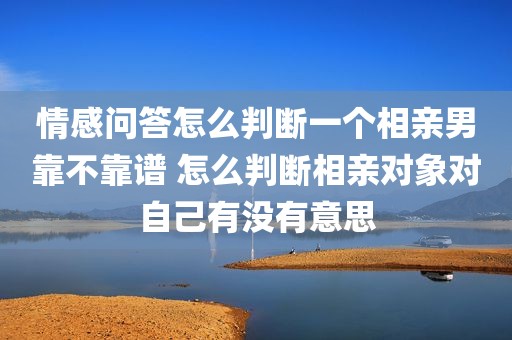 情感问答怎么判断一个相亲男靠不靠谱 怎么判断相亲对象对自己有没有意思