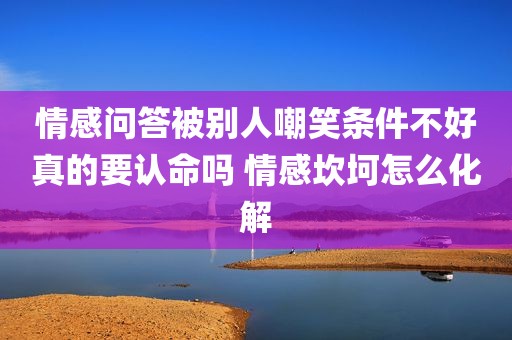 情感问答被别人嘲笑条件不好真的要认命吗 情感坎坷怎么化解