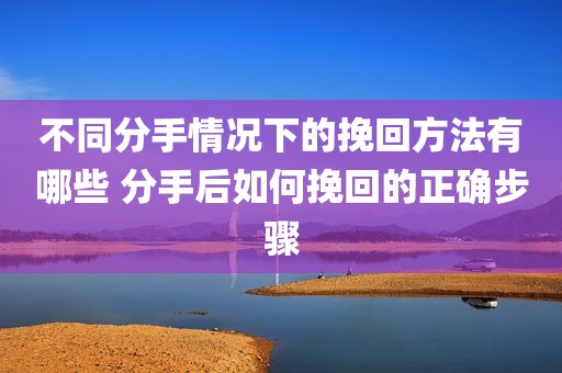 不同分手情况下的挽回方法有哪些 分手后如何挽回的正确步骤