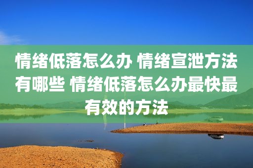 情绪低落怎么办 情绪宣泄方法有哪些 情绪低落怎么办最快最有效的方法