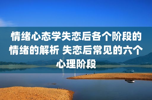 情绪心态学失恋后各个阶段的情绪的解析 失恋后常见的六个心理阶段