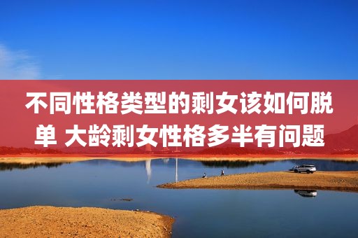 不同性格类型的剩女该如何脱单 大龄剩女性格多半有问题