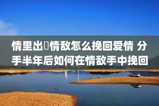 情里出現情敌怎么挽回爱情 分手半年后如何在情敌手中挽回