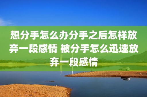 想分手怎么办分手之后怎样放弃一段感情 被分手怎么迅速放弃一段感情