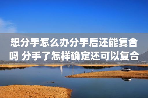 想分手怎么办分手后还能复合吗 分手了怎样确定还可以复合