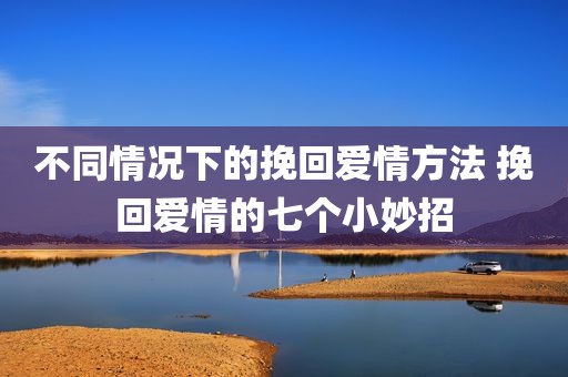 不同情况下的挽回爱情方法 挽回爱情的七个小妙招