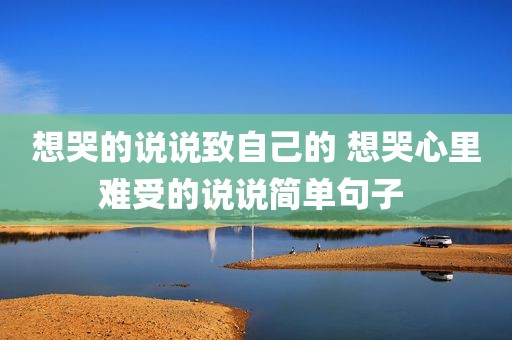 想哭的说说致自己的 想哭心里难受的说说简单句子 