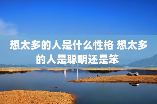 想太多的人是什么性格 想太多的人是聪明还是笨 